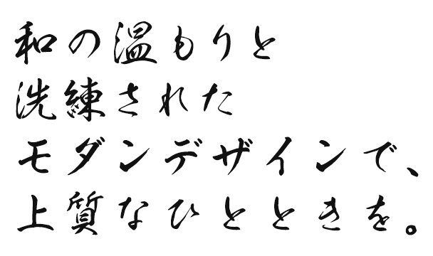 和の温もりと洗練されたモダンデザインで、上質なひとときを。
